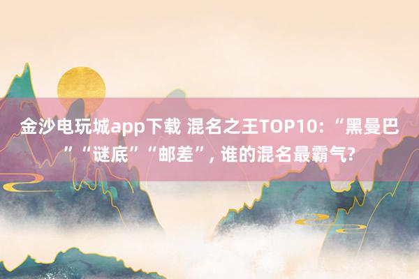 金沙电玩城app下载 混名之王TOP10: “黑曼巴”“谜底”“邮差”， 谁的混名最霸气?