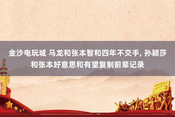 金沙电玩城 马龙和张本智和四年不交手， 孙颖莎和张本好意思和有望复制前辈记录