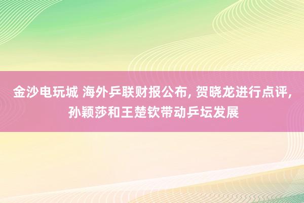 金沙电玩城 海外乒联财报公布, 贺晓龙进行点评, 孙颖莎和王楚钦带动乒坛发展