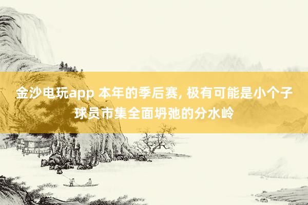 金沙电玩app 本年的季后赛, 极有可能是小个子球员市集全面坍弛的分水岭