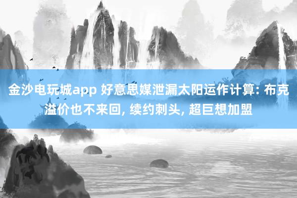 金沙电玩城app 好意思媒泄漏太阳运作计算: 布克溢价也不来回, 续约刺头, 超巨想加盟