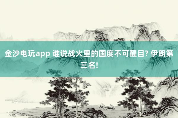 金沙电玩app 谁说战火里的国度不可醒目? 伊朗第三名!