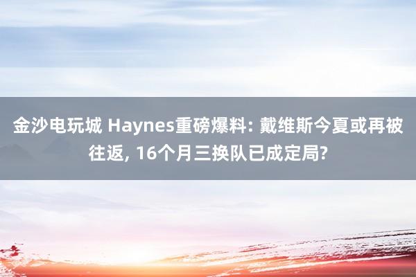 金沙电玩城 Haynes重磅爆料: 戴维斯今夏或再被往返, 16个月三换队已成定局?