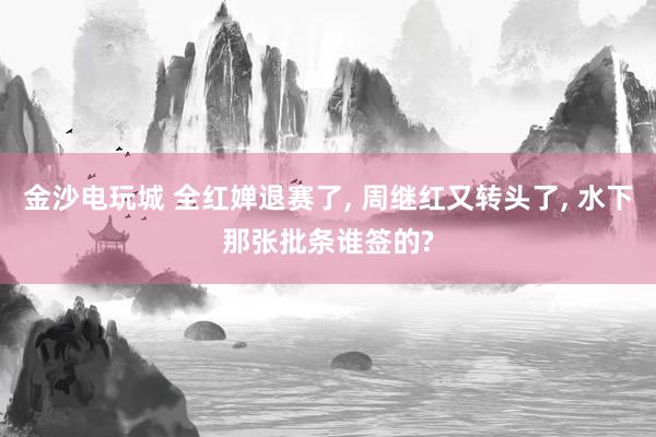 金沙电玩城 全红婵退赛了, 周继红又转头了, 水下那张批条谁签的?