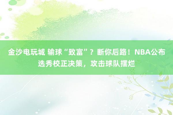 金沙电玩城 输球“致富”？断你后路！NBA公布选秀校正决策，攻击球队摆烂