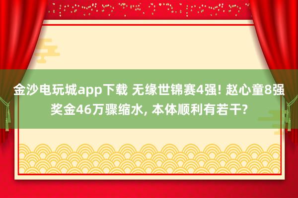 金沙电玩城app下载 无缘世锦赛4强! 赵心童8强奖金46万骤缩水， 本体顺利有若干?