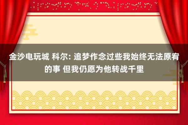 金沙电玩城 科尔: 追梦作念过些我始终无法原宥的事 但我仍愿为他转战千里