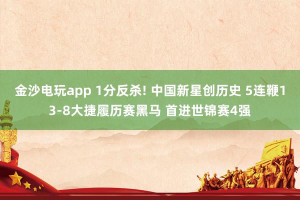 金沙电玩app 1分反杀! 中国新星创历史 5连鞭13-8大捷履历赛黑马 首进世锦赛4强