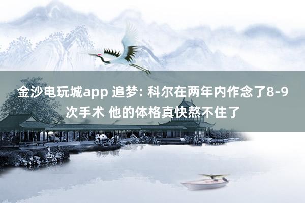 金沙电玩城app 追梦: 科尔在两年内作念了8-9次手术 他的体格真快熬不住了