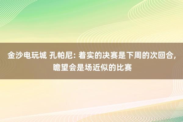 金沙电玩城 孔帕尼: 着实的决赛是下周的次回合, 瞻望会是场近似的比赛
