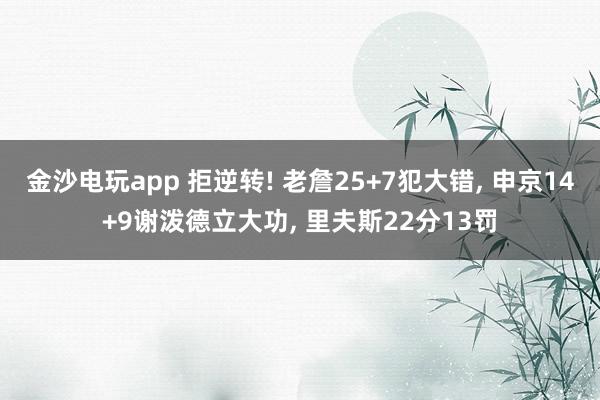 金沙电玩app 拒逆转! 老詹25+7犯大错， 申京14+9谢泼德立大功， 里夫斯22分13罚