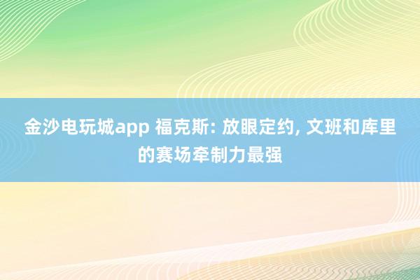 金沙电玩城app 福克斯: 放眼定约, 文班和库里的赛场牵制力最强