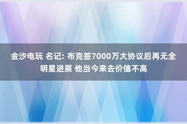 金沙电玩 名记: 布克签7000万大协议后再无全明星进展 他当今来去价值不高