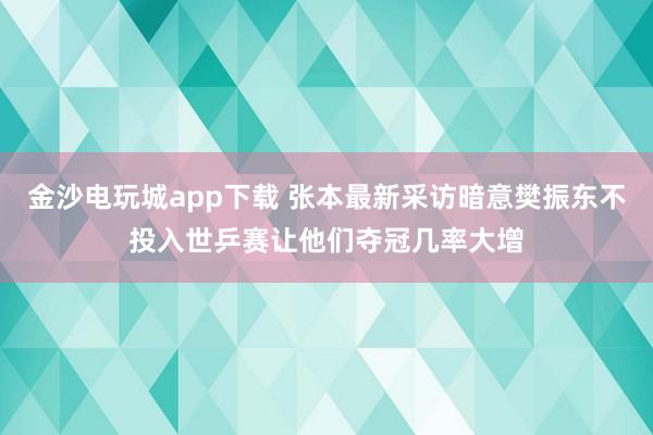 金沙电玩城app下载 张本最新采访暗意樊振东不投入世乒赛让他们夺冠几率大增
