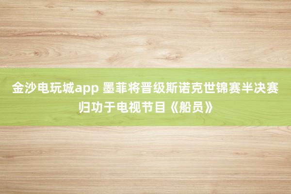 金沙电玩城app 墨菲将晋级斯诺克世锦赛半决赛归功于电视节目《船员》