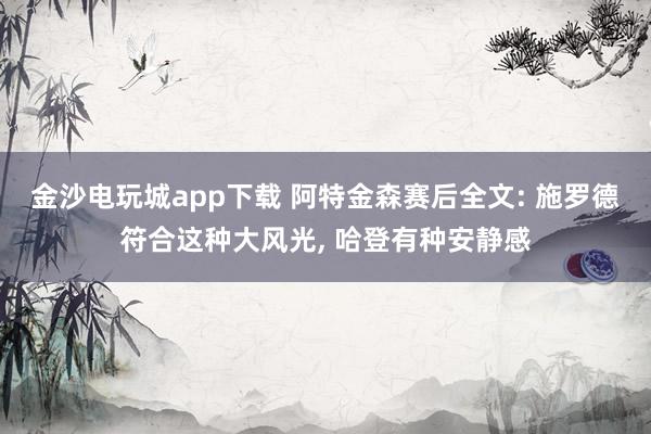 金沙电玩城app下载 阿特金森赛后全文: 施罗德符合这种大风光， 哈登有种安静感
