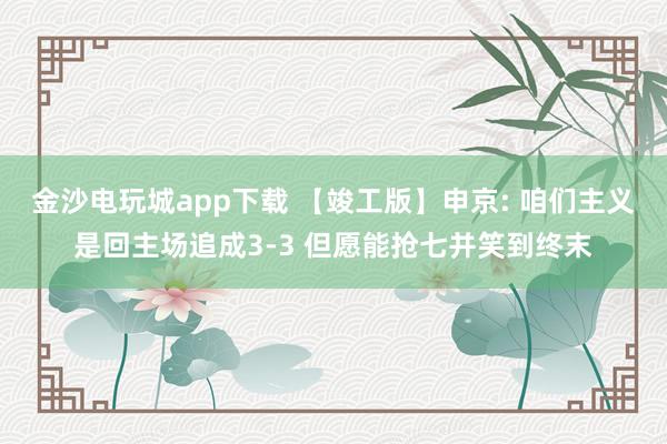 金沙电玩城app下载 【竣工版】申京: 咱们主义是回主场追成3-3 但愿能抢七并笑到终末