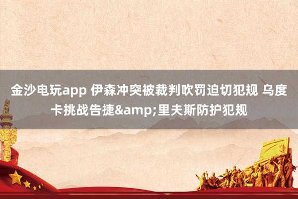 金沙电玩app 伊森冲突被裁判吹罚迫切犯规 乌度卡挑战告捷&里夫斯防护犯规