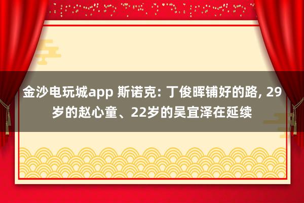 金沙电玩城app 斯诺克: 丁俊晖铺好的路, 29岁的赵心童、22岁的吴宜泽在延续