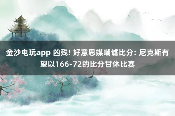 金沙电玩app 凶残! 好意思媒嘲谑比分: 尼克斯有望以166-72的比分甘休比赛