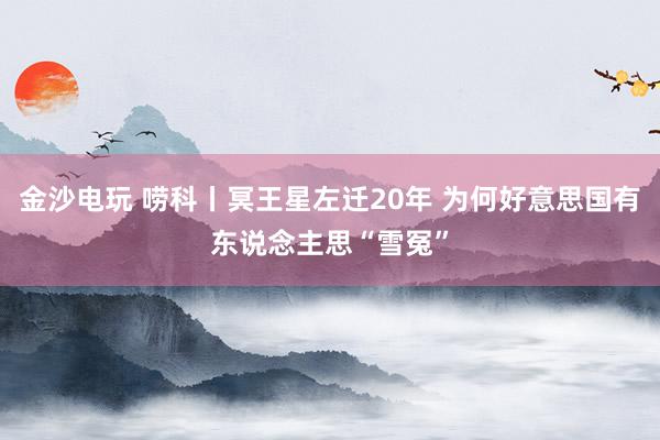 金沙电玩 唠科丨冥王星左迁20年 为何好意思国有东说念主思“雪冤”