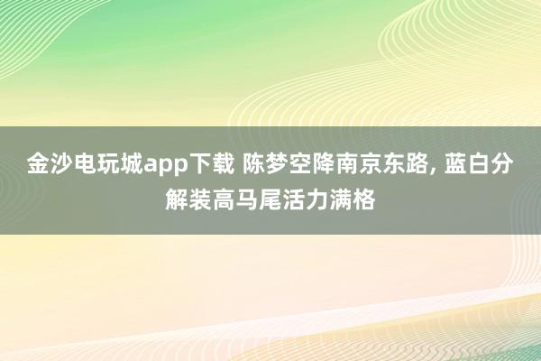 金沙电玩城app下载 陈梦空降南京东路，<a href=