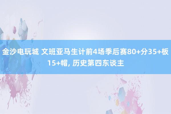 金沙电玩城 文班亚马生计前4场季后赛80+分35+板15+帽， 历史第四东谈主