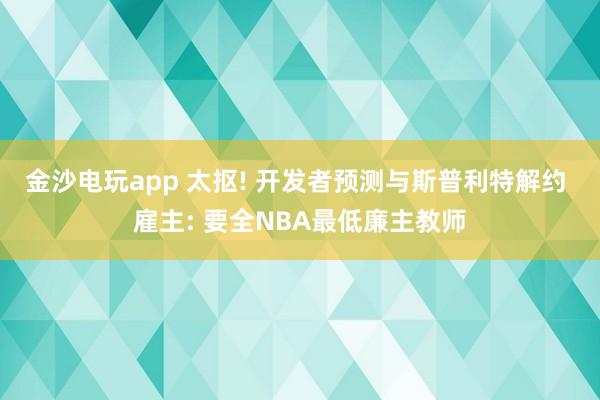 金沙电玩app 太抠! 开发者预测与斯普利特解约 雇主: 要全NBA最低廉主教师