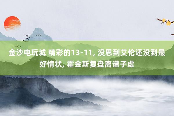 金沙电玩城 精彩的13-11, 没思到艾伦还没到最好情状, 霍金斯复盘离谱子虚