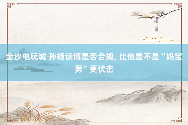 金沙电玩城 孙杨读博是否合规, 比他是不是“妈宝男”更伏击