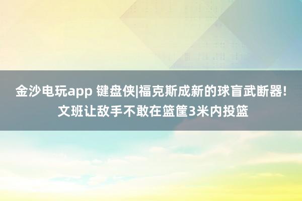金沙电玩app 键盘侠|福克斯成新的球盲武断器! 文班让敌手不敢在篮筐3米内投篮