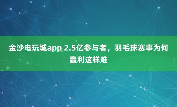 金沙电玩城app 2.5亿参与者，羽毛球赛事为何赢利这样难