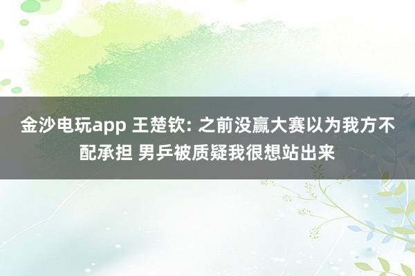 金沙电玩app 王楚钦: 之前没赢大赛以为我方不配承担 男乒被质疑我很想站出来