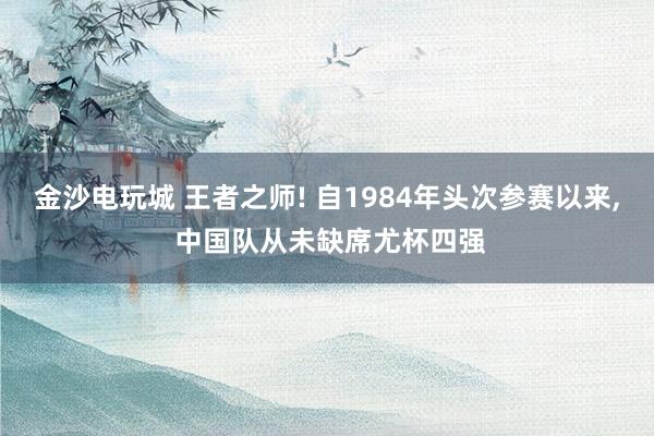 金沙电玩城 王者之师! 自1984年头次参赛以来, 中国队从未缺席尤杯四强