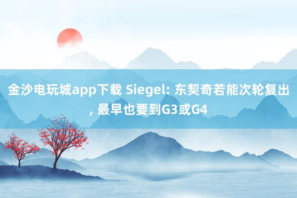 金沙电玩城app下载 Siegel: 东契奇若能次轮复出, 最早也要到G3或G4