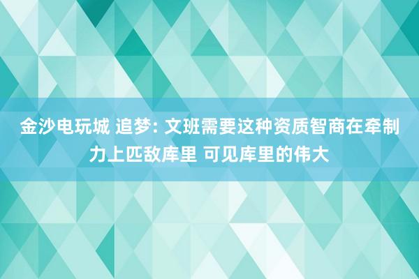 金沙电玩城 追梦: 文班需要这种资质智商在牵制力上匹敌库里 可见库里的伟大