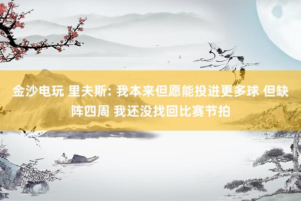 金沙电玩 里夫斯: 我本来但愿能投进更多球 但缺阵四周 我还没找回比赛节拍