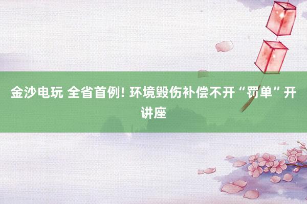 金沙电玩 全省首例! 环境毁伤补偿不开“罚单”开讲座