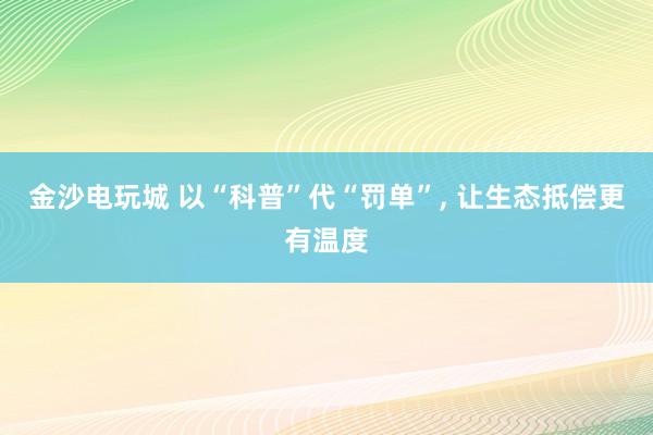金沙电玩城 以“科普”代“罚单”， 让生态抵偿更有温度