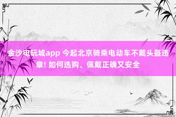 金沙电玩城app 今起北京骑乘电动车不戴头盔违章! 如何选购、佩戴正确又安全