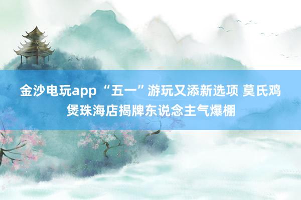 金沙电玩app “五一”游玩又添新选项 莫氏鸡煲珠海店揭牌东说念主气爆棚