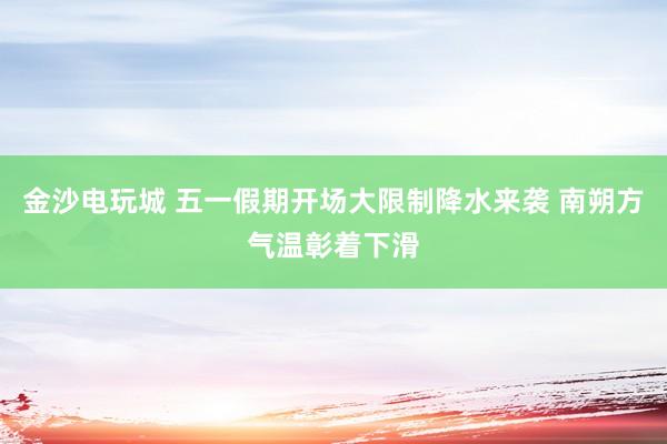 金沙电玩城 五一假期开场大限制降水来袭 南朔方气温彰着下滑