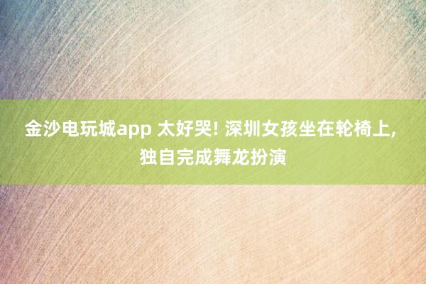 金沙电玩城app 太好哭! 深圳女孩坐在轮椅上, 独自完成舞龙扮演