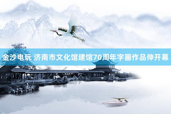 金沙电玩 济南市文化馆建馆70周年字画作品伸开幕
