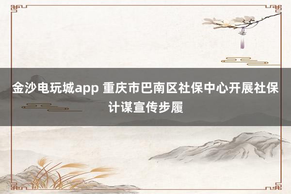 金沙电玩城app 重庆市巴南区社保中心开展社保计谋宣传步履