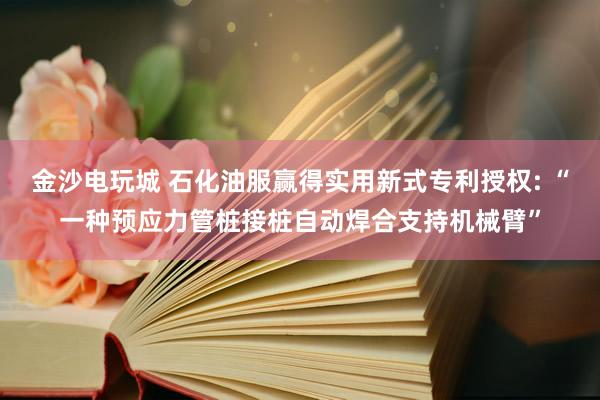 金沙电玩城 石化油服赢得实用新式专利授权: “一种预应力管桩接桩自动焊合支持机械臂”