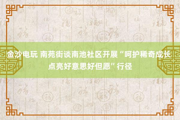 金沙电玩 南苑街谈南池社区开展“呵护稀奇成长 点亮好意思好但愿”行径