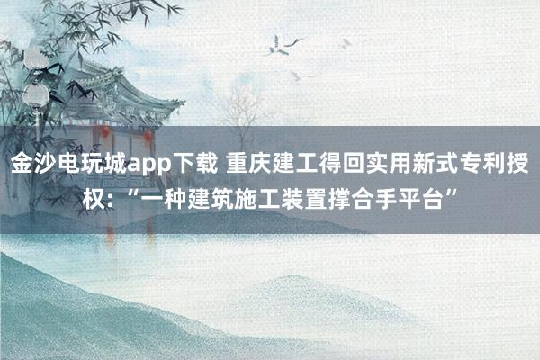 金沙电玩城app下载 重庆建工得回实用新式专利授权: “一种建筑施工装置撑合手平台”