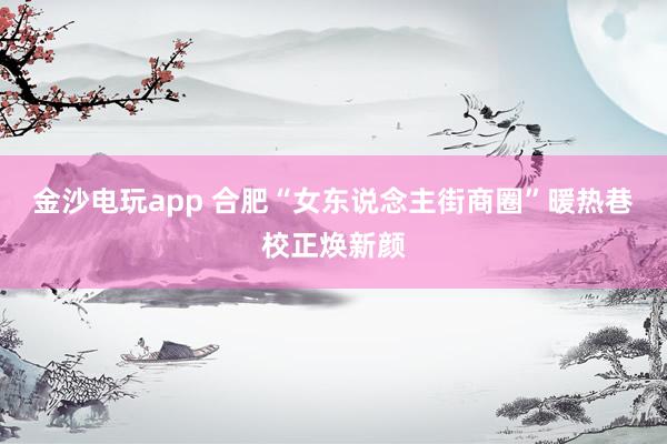 金沙电玩app 合肥“女东说念主街商圈”暖热巷校正焕新颜