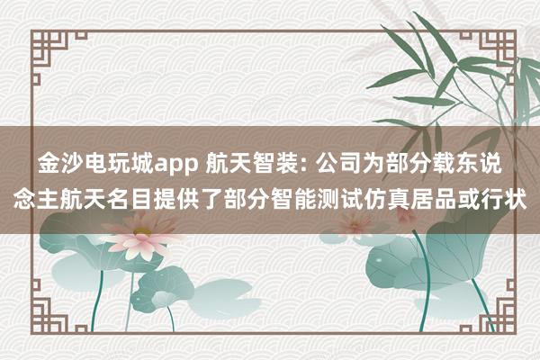 金沙电玩城app 航天智装: 公司为部分载东说念主航天名目提供了部分智能测试仿真居品或行状